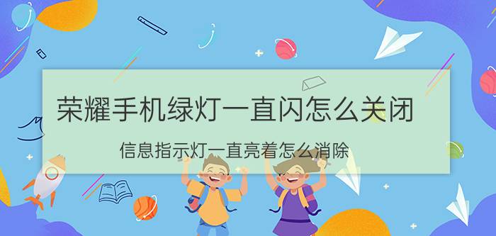 荣耀手机绿灯一直闪怎么关闭 信息指示灯一直亮着怎么消除？